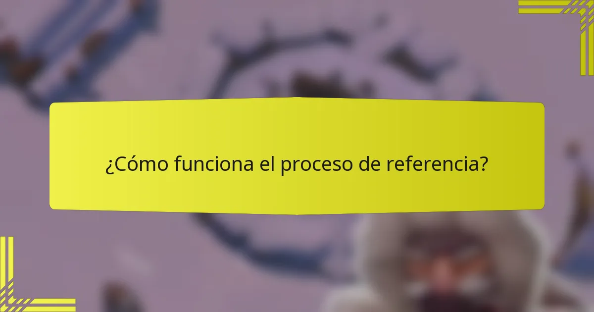 ¿Cómo funciona el proceso de referencia?
