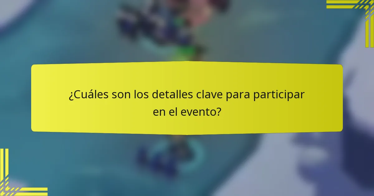 ¿Cuáles son los detalles clave para participar en el evento?